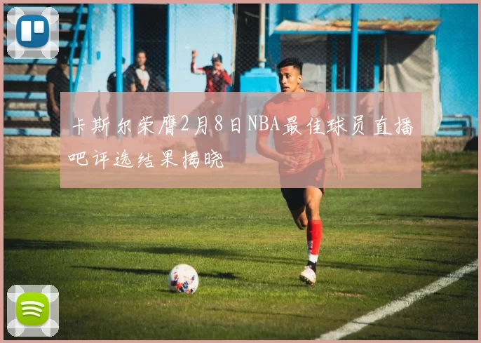 卡斯尔荣膺2月8日NBA最佳球员直播吧评选结果揭晓