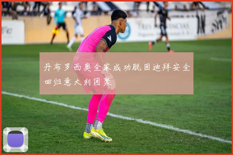 丹布罗西奥全家成功脱困迪拜安全回归意大利团聚