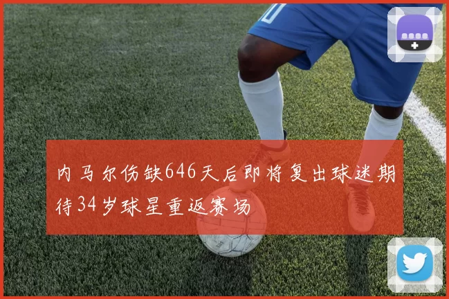 内马尔伤缺646天后即将复出球迷期待34岁球星重返赛场