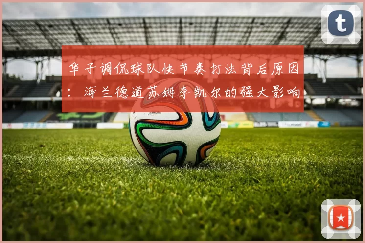 华子调侃球队快节奏打法背后原因：海兰德道苏姆李凯尔的强大影响力