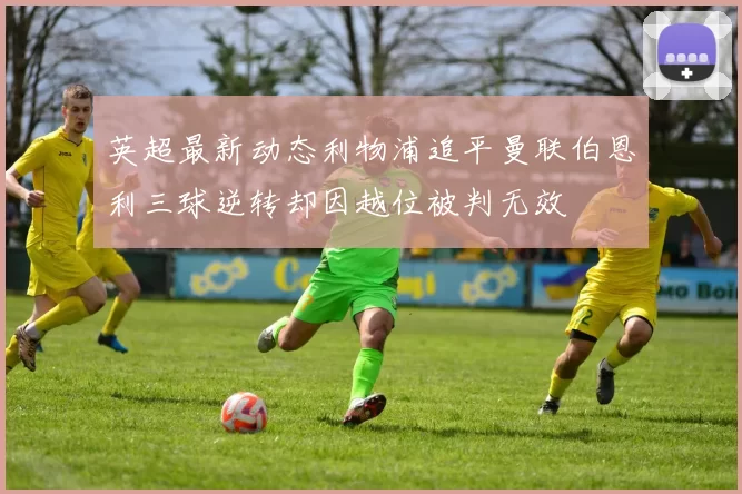 英超最新动态利物浦追平曼联伯恩利三球逆转却因越位被判无效