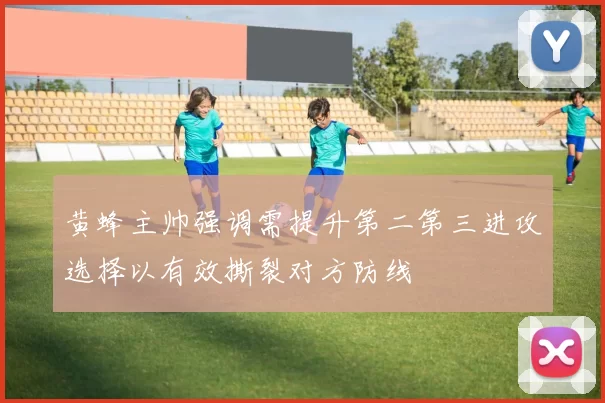 黄蜂主帅强调需提升第二第三进攻选择以有效撕裂对方防线