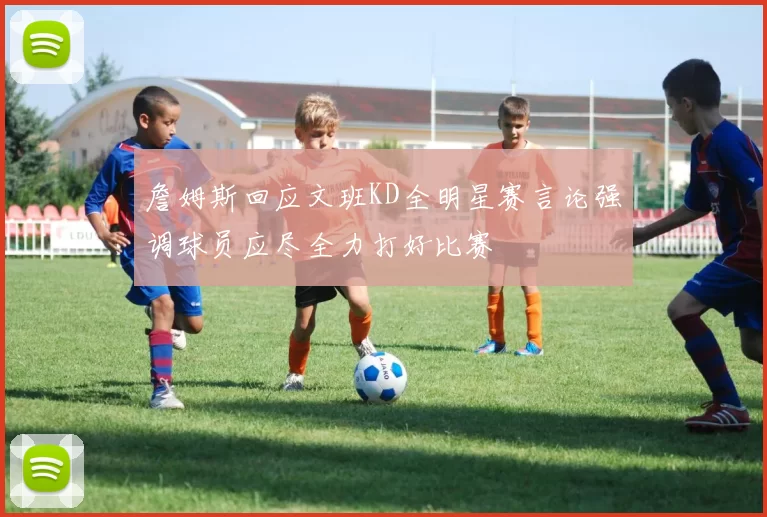 詹姆斯回应文班KD全明星赛言论强调球员应尽全力打好比赛