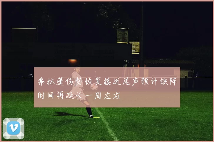 弗林蓬伤势恢复接近尾声预计缺阵时间再延长一周左右
