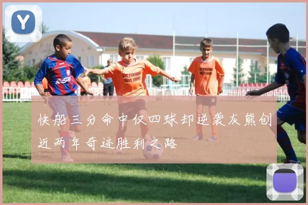 快船三分命中仅四球却逆袭灰熊创近两年奇迹胜利之路