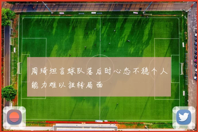 周琦坦言球队落后时心态不稳个人能力难以扭转局面