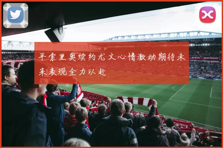 平索里奥续约尤文心情激动期待未来表现全力以赴