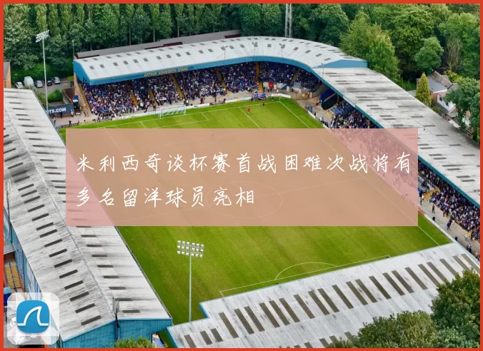 米利西奇谈杯赛首战困难次战将有多名留洋球员亮相