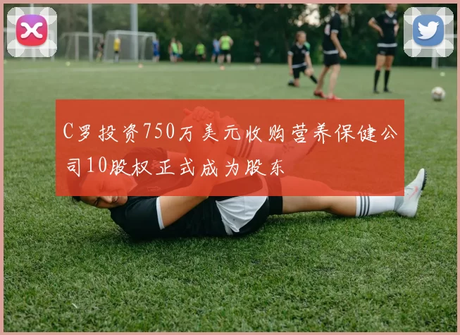 C罗投资750万美元收购营养保健公司10股权正式成为股东