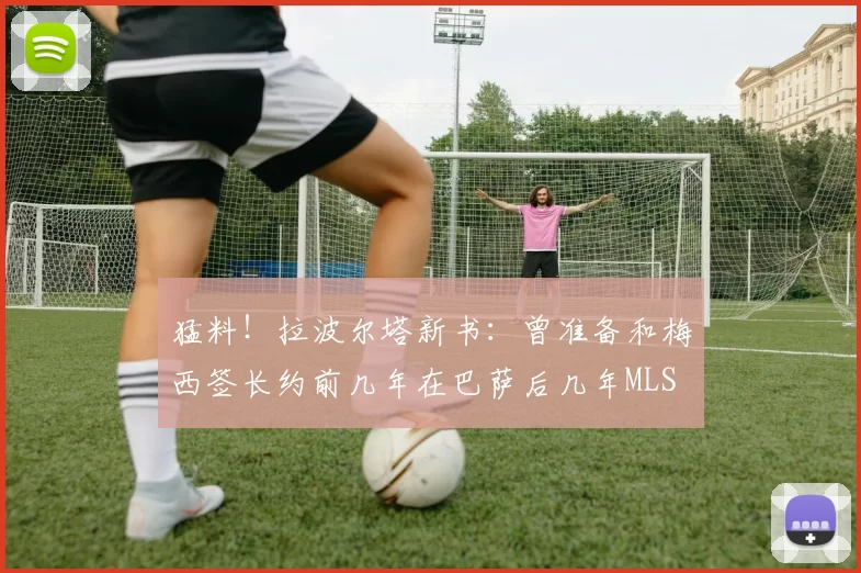 猛料！拉波尔塔新书：曾准备和梅西签长约前几年在巴萨后几年MLS