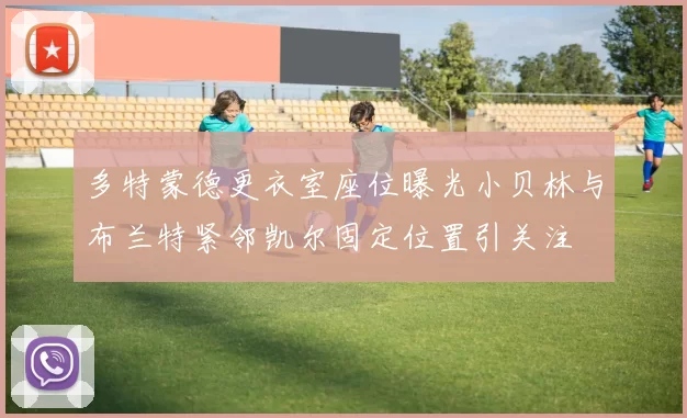 多特蒙德更衣室座位曝光小贝林与布兰特紧邻凯尔固定位置引关注