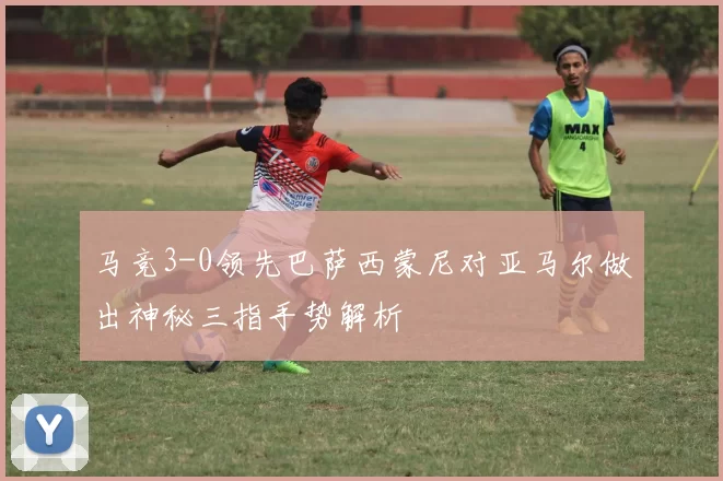 马竞3-0领先巴萨西蒙尼对亚马尔做出神秘三指手势解析