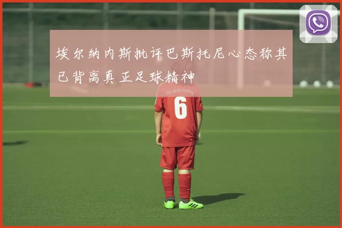 埃尔纳内斯批评巴斯托尼心态称其已背离真正足球精神