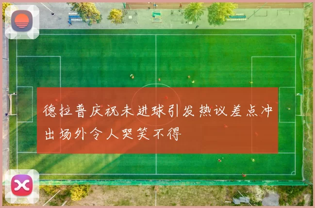 德拉普庆祝未进球引发热议差点冲出场外令人哭笑不得