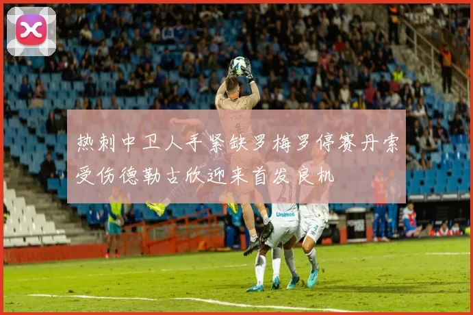 热刺中卫人手紧缺罗梅罗停赛丹索受伤德勒古欣迎来首发良机