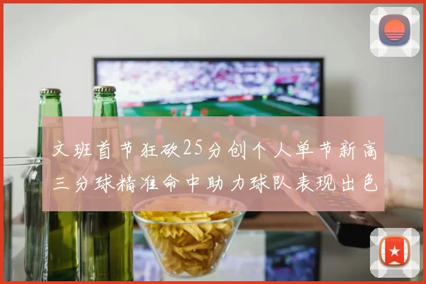 文班首节狂砍25分创个人单节新高三分球精准命中助力球队表现出色