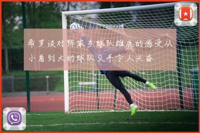 希罗谈对阵家乡球队雄鹿的感受从小看到大的球队交手令人兴奋