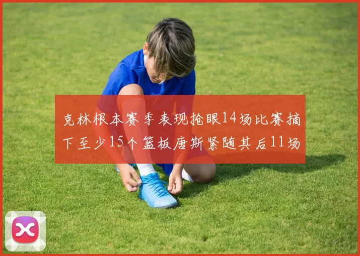 克林根本赛季表现抢眼14场比赛摘下至少15个篮板唐斯紧随其后11场精彩表现