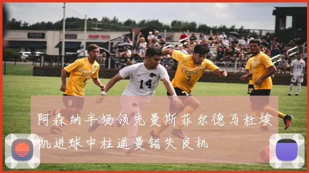 阿森纳半场领先曼斯菲尔德马杜埃凯进球中柱道曼错失良机