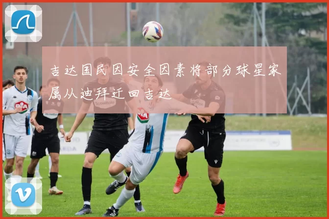 吉达国民因安全因素将部分球星家属从迪拜迁回吉达